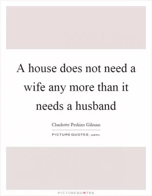 A house does not need a wife any more than it needs a husband Picture Quote #1