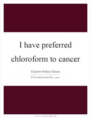 I have preferred chloroform to cancer Picture Quote #1