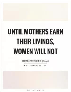 Until mothers earn their livings, women will not Picture Quote #1
