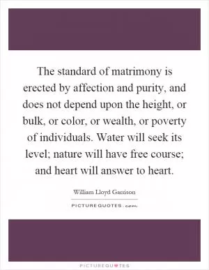 The standard of matrimony is erected by affection and purity, and does not depend upon the height, or bulk, or color, or wealth, or poverty of individuals. Water will seek its level; nature will have free course; and heart will answer to heart Picture Quote #1