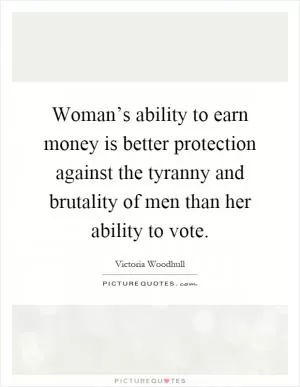 Woman’s ability to earn money is better protection against the tyranny and brutality of men than her ability to vote Picture Quote #1