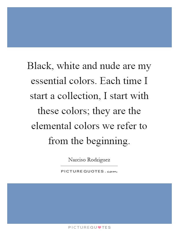 Black, white and nude are my essential colors. Each time I start a collection, I start with these colors; they are the elemental colors we refer to from the beginning Picture Quote #1