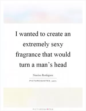 I wanted to create an extremely sexy fragrance that would turn a man’s head Picture Quote #1