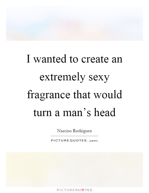 I wanted to create an extremely sexy fragrance that would turn a man's head Picture Quote #1