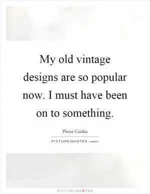 My old vintage designs are so popular now. I must have been on to something Picture Quote #1