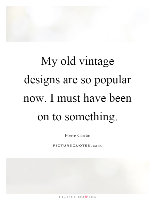 My old vintage designs are so popular now. I must have been on to something Picture Quote #1