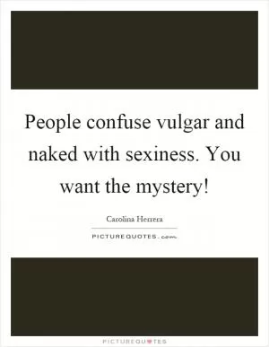 People confuse vulgar and naked with sexiness. You want the mystery! Picture Quote #1