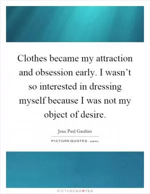Clothes became my attraction and obsession early. I wasn’t so interested in dressing myself because I was not my object of desire Picture Quote #1