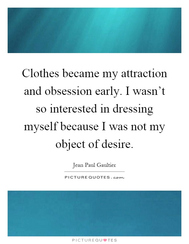 Clothes became my attraction and obsession early. I wasn't so interested in dressing myself because I was not my object of desire Picture Quote #1