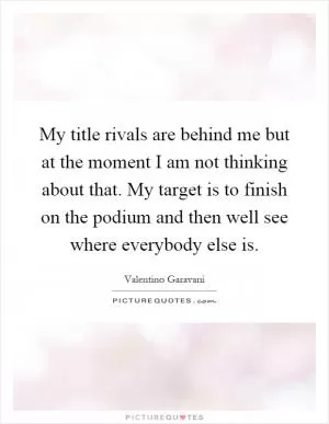 My title rivals are behind me but at the moment I am not thinking about that. My target is to finish on the podium and then well see where everybody else is Picture Quote #1