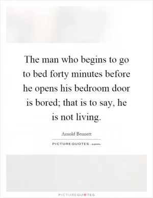 The man who begins to go to bed forty minutes before he opens his bedroom door is bored; that is to say, he is not living Picture Quote #1