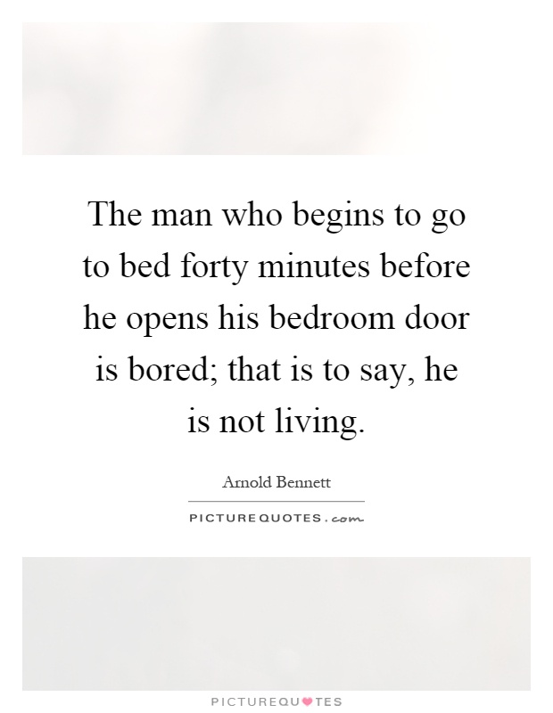 The man who begins to go to bed forty minutes before he opens his bedroom door is bored; that is to say, he is not living Picture Quote #1