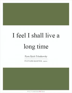 I feel I shall live a long time Picture Quote #1