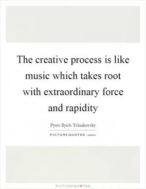 The creative process is like music which takes root with extraordinary force and rapidity Picture Quote #1