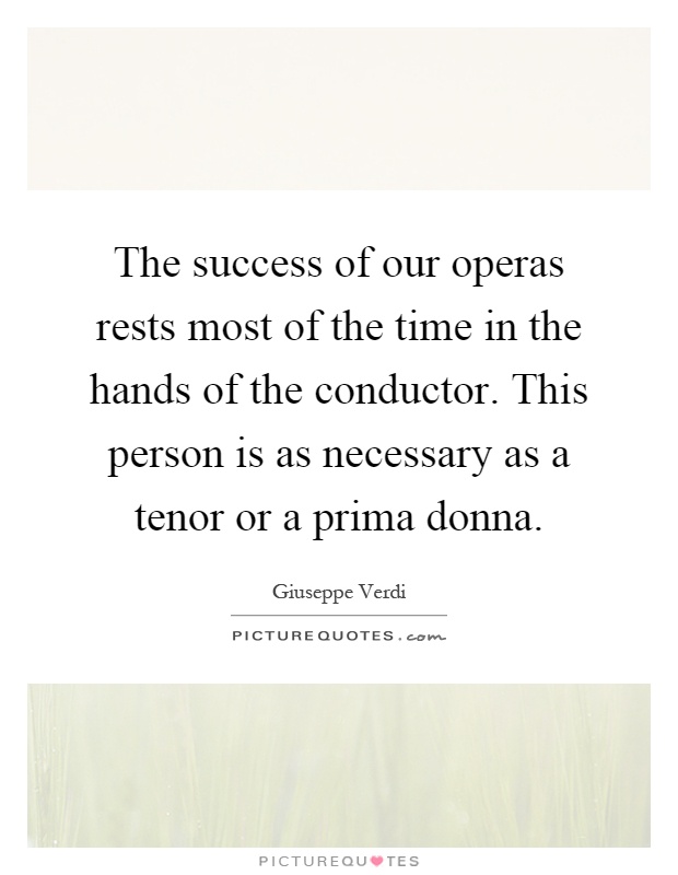 The success of our operas rests most of the time in the hands of the conductor. This person is as necessary as a tenor or a prima donna Picture Quote #1