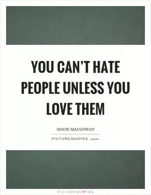 You can’t hate people unless you love them Picture Quote #1