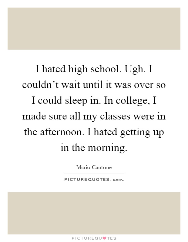 I hated high school. Ugh. I couldn't wait until it was over so I could sleep in. In college, I made sure all my classes were in the afternoon. I hated getting up in the morning Picture Quote #1