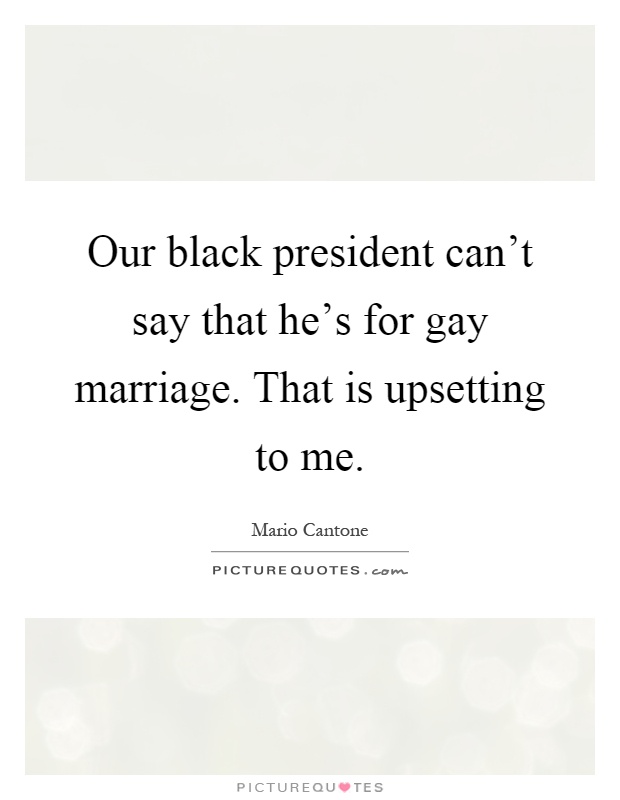 Our black president can't say that he's for gay marriage. That is upsetting to me Picture Quote #1