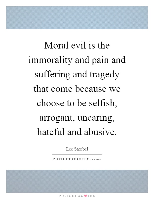 Moral evil is the immorality and pain and suffering and tragedy that come because we choose to be selfish, arrogant, uncaring, hateful and abusive Picture Quote #1