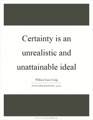 Certainty is an unrealistic and unattainable ideal Picture Quote #1