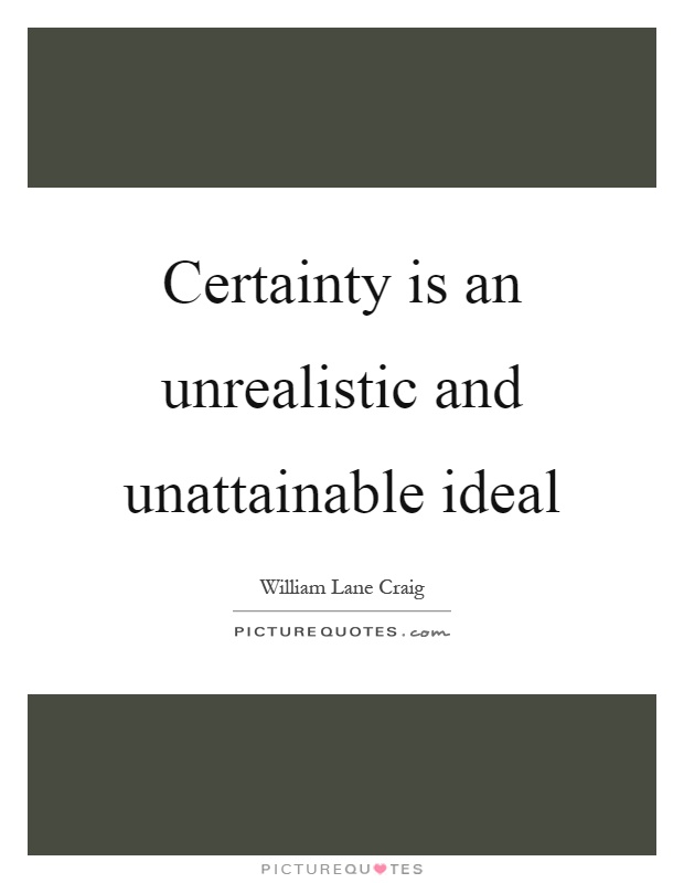 Certainty is an unrealistic and unattainable ideal Picture Quote #1
