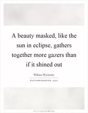 A beauty masked, like the sun in eclipse, gathers together more gazers than if it shined out Picture Quote #1