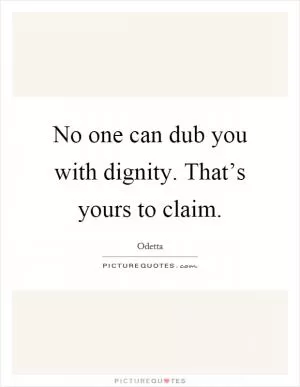 No one can dub you with dignity. That’s yours to claim Picture Quote #1