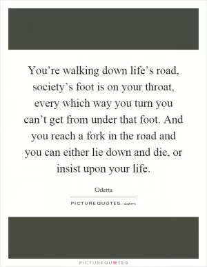 You’re walking down life’s road, society’s foot is on your throat, every which way you turn you can’t get from under that foot. And you reach a fork in the road and you can either lie down and die, or insist upon your life Picture Quote #1