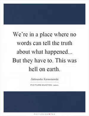 We’re in a place where no words can tell the truth about what happened... But they have to. This was hell on earth Picture Quote #1