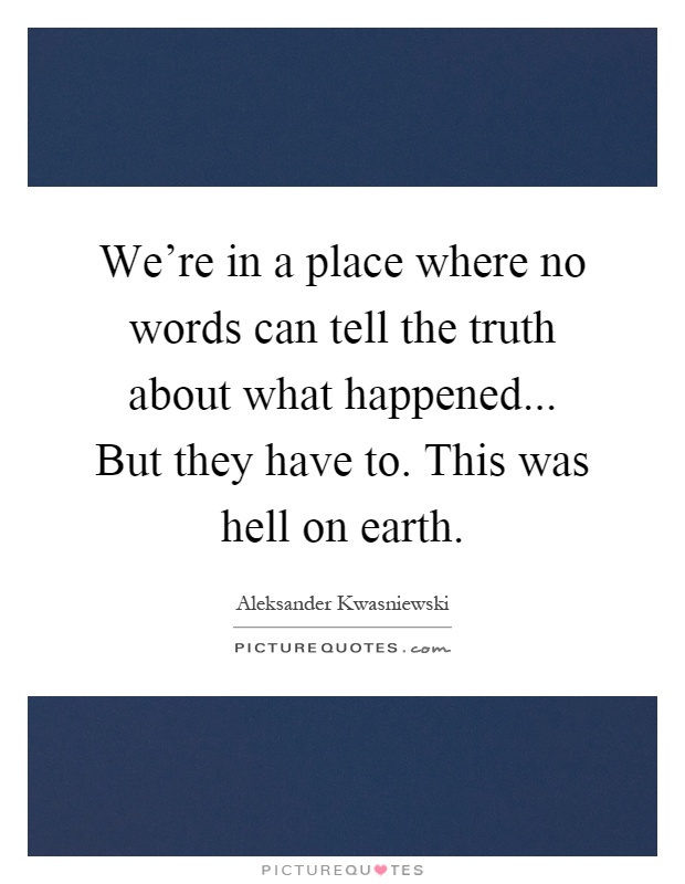 We're in a place where no words can tell the truth about what happened... But they have to. This was hell on earth Picture Quote #1