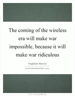 The coming of the wireless era will make war impossible, because it will make war ridiculous Picture Quote #1