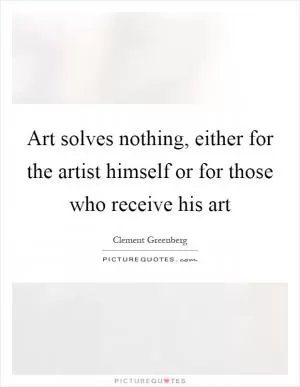 Art solves nothing, either for the artist himself or for those who receive his art Picture Quote #1