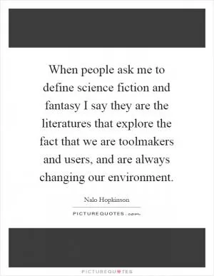 When people ask me to define science fiction and fantasy I say they are the literatures that explore the fact that we are toolmakers and users, and are always changing our environment Picture Quote #1