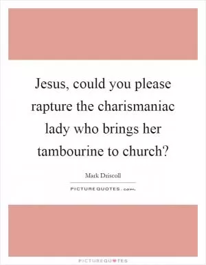 Jesus, could you please rapture the charismaniac lady who brings her tambourine to church? Picture Quote #1