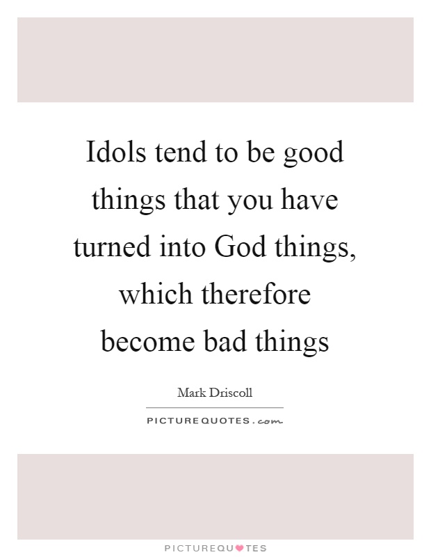 Idols tend to be good things that you have turned into God things, which therefore become bad things Picture Quote #1