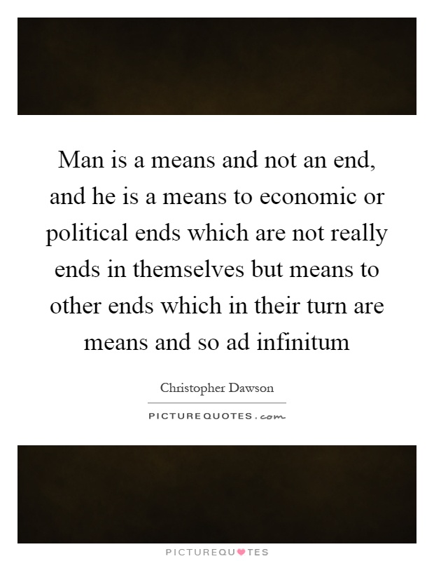 Man is a means and not an end, and he is a means to economic or political ends which are not really ends in themselves but means to other ends which in their turn are means and so ad infinitum Picture Quote #1