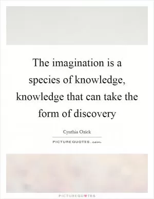 The imagination is a species of knowledge, knowledge that can take the form of discovery Picture Quote #1