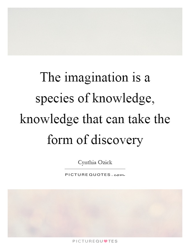 The imagination is a species of knowledge, knowledge that can take the form of discovery Picture Quote #1