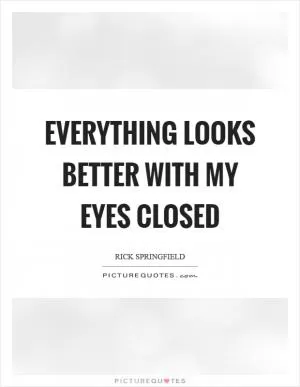 Everything looks better with my eyes closed Picture Quote #1