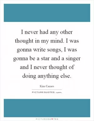 I never had any other thought in my mind. I was gonna write songs, I was gonna be a star and a singer and I never thought of doing anything else Picture Quote #1