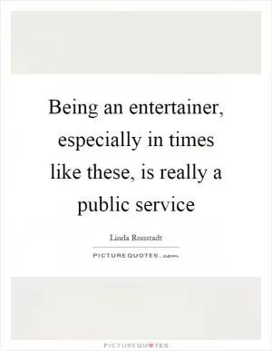 Being an entertainer, especially in times like these, is really a public service Picture Quote #1