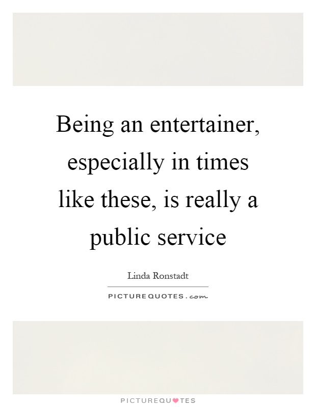 Being an entertainer, especially in times like these, is really a public service Picture Quote #1