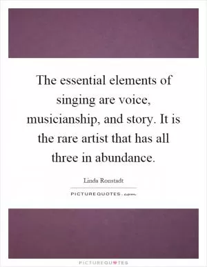 The essential elements of singing are voice, musicianship, and story. It is the rare artist that has all three in abundance Picture Quote #1