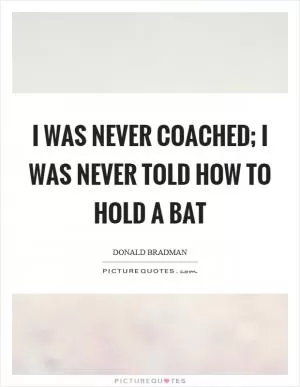 I was never coached; I was never told how to hold a bat Picture Quote #1