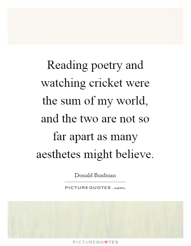 Reading poetry and watching cricket were the sum of my world, and the two are not so far apart as many aesthetes might believe Picture Quote #1