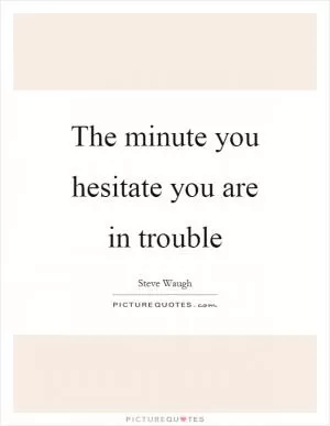 The minute you hesitate you are in trouble Picture Quote #1