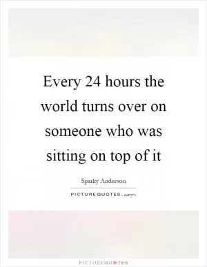 Every 24 hours the world turns over on someone who was sitting on top of it Picture Quote #1