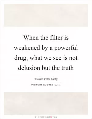 When the filter is weakened by a powerful drug, what we see is not delusion but the truth Picture Quote #1