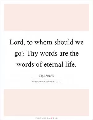 Lord, to whom should we go? Thy words are the words of eternal life Picture Quote #1