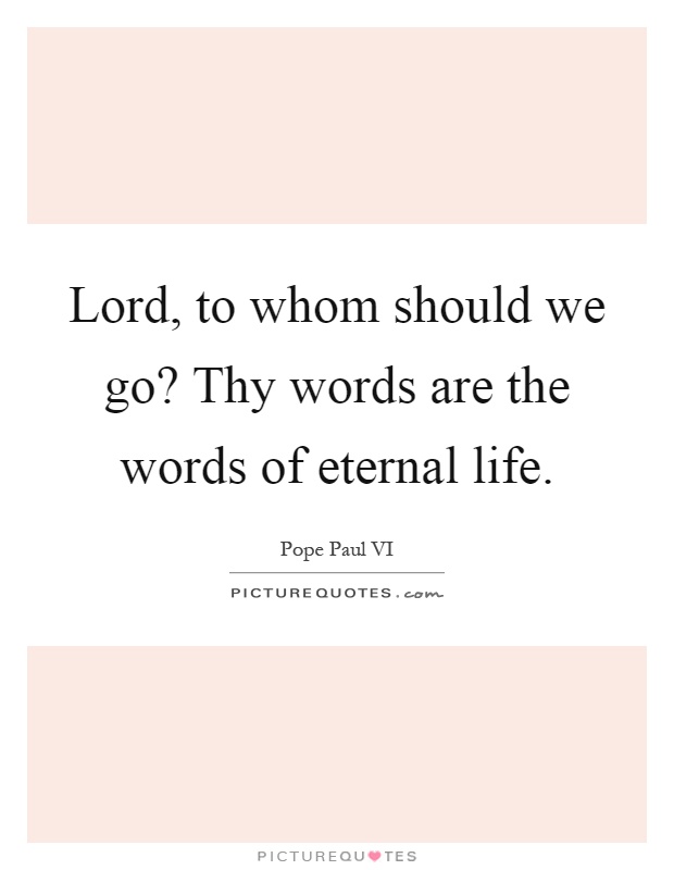 Lord, to whom should we go? Thy words are the words of eternal life Picture Quote #1